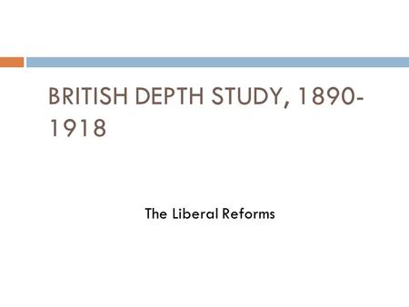 BRITISH DEPTH STUDY, 1890-1918 The Liberal Reforms 1.