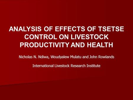 ANALYSIS OF EFFECTS OF TSETSE CONTROL ON LIVESTOCK PRODUCTIVITY AND HEALTH Nicholas N. Ndiwa, Woudyalew Mulatu and John Rowlands International Livestock.
