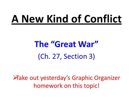 A New Kind of Conflict The “Great War” (Ch. 27, Section 3)  Take out yesterday’s Graphic Organizer homework on this topic!