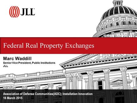 Federal Real Property Exchanges Association of Defense Communities(ADC); Installation Innovation 16 March 2015 Marc Waddill Senior Vice President, Public.