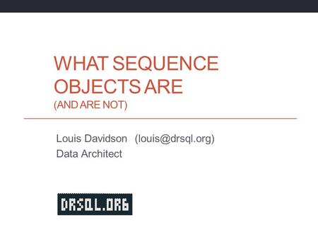 WHAT SEQUENCE OBJECTS ARE (AND ARE NOT) Louis Davidson Data Architect.