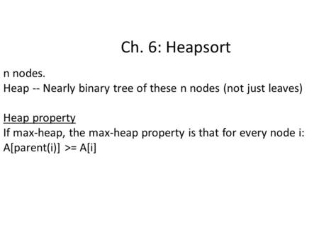 Ch. 6: Heapsort n nodes. Heap -- Nearly binary tree of these n nodes (not just leaves) Heap property If max-heap, the max-heap property is that for every.