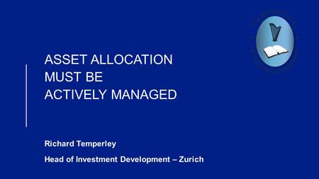 ASSET ALLOCATION MUST BE ACTIVELY MANAGED Richard Temperley Head of Investment Development – Zurich.