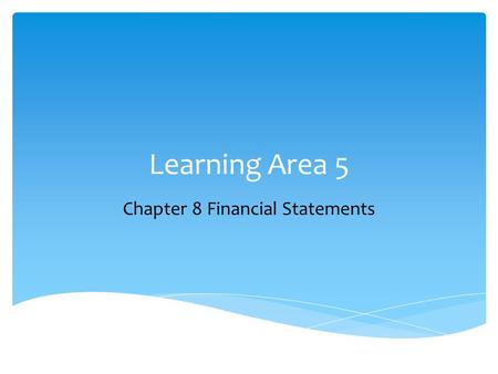 Learning Area 5 Chapter 8 Financial Statements.  Explain the purpose of and be able to prepare a simple:  Income statement  Balance sheet  Statement.