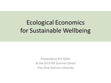 Ecological Economics for Sustainable Wellbeing Presented by Eric Miller At the 2015 PEF Summer School May 28 at Ryerson University.