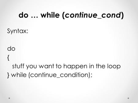Do … while ( continue_cond ) Syntax: do { stuff you want to happen in the loop } while (continue_condition);