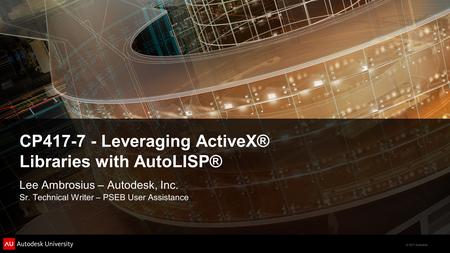 © 2011 Autodesk CP417-7 - Leveraging ActiveX® Libraries with AutoLISP® Lee Ambrosius – Autodesk, Inc. Sr. Technical Writer – PSEB User Assistance.