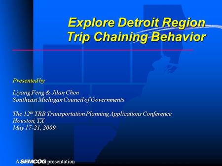 PresentationA Explore Detroit Region Trip Chaining Behavior Presented by Liyang Feng & Jilan Chen Southeast Michigan Council of Governments The 12 th TRB.