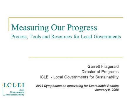 Measuring Our Progress Process, Tools and Resources for Local Governments Garrett Fitzgerald Director of Programs ICLEI - Local Governments for Sustainability.