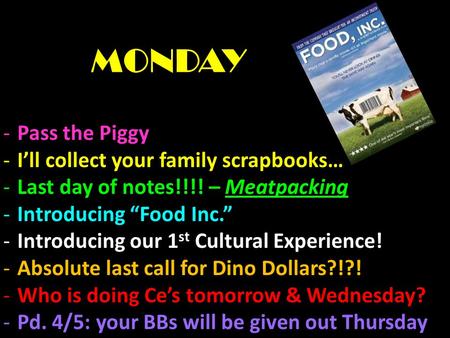 MONDAY -Pass the Piggy -I’ll collect your family scrapbooks… -Last day of notes!!!! – Meatpacking -Introducing “Food Inc.” -Introducing our 1 st Cultural.