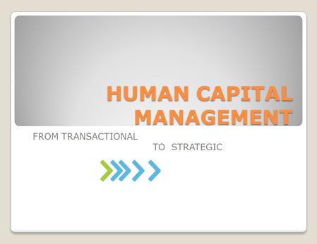 HUMAN CAPITAL MANAGEMENT FROM TRANSACTIONAL TO STRATEGIC.