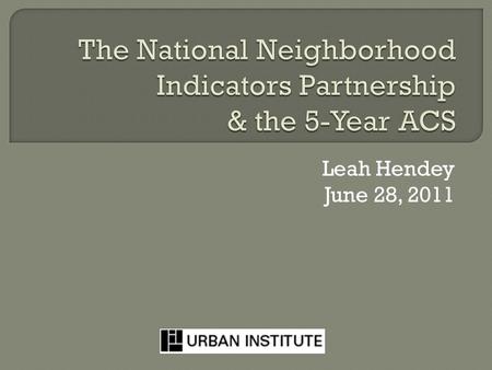 Leah Hendey June 28, 2011.  Local data intermediaries in 35 cities  Goal: “democratize information”  3 driving principles: Build/operate integrated.