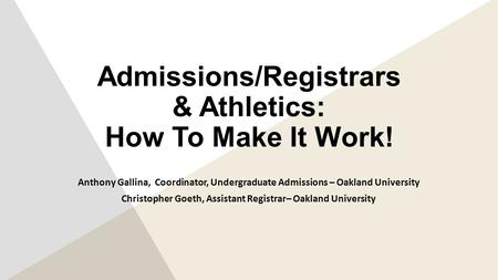 Admissions/Registrars & Athletics: How To Make It Work! Anthony Gallina, Coordinator, Undergraduate Admissions – Oakland University Christopher Goeth,
