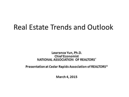 Real Estate Trends and Outlook Lawrence Yun, Ph.D. Chief Economist NATIONAL ASSOCIATION OF REALTORS ® Presentation at Cedar Rapids Association of REALTORS®