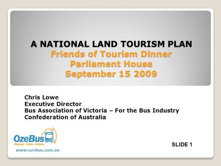 A NATIONAL LAND TOURISM PLAN Friends of Tourism Dinner Parliament House September 15 2009 Chris Lowe Executive Director Bus Association of Victoria – For.