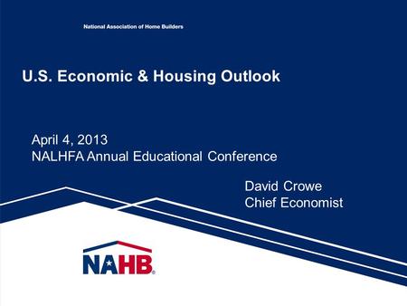 U.S. Economic & Housing Outlook David Crowe Chief Economist April 4, 2013 NALHFA Annual Educational Conference.