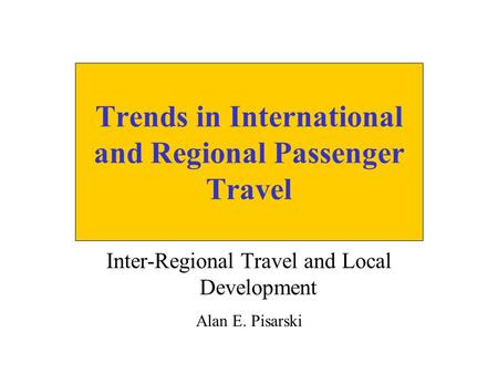 Trends in International and Regional Passenger Travel Inter-Regional Travel and Local Development Alan E. Pisarski.