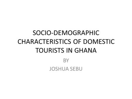 SOCIO-DEMOGRAPHIC CHARACTERISTICS OF DOMESTIC TOURISTS IN GHANA BY JOSHUA SEBU.