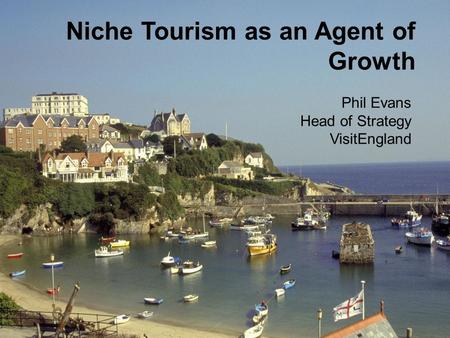 Niche Tourism as an Agent of Growth Phil Evans Head of Strategy VisitEngland.