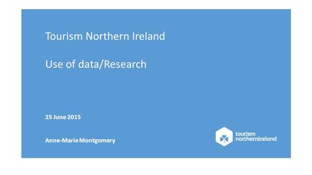 Tourism Northern Ireland Use of data/Research 25 June 2015 Anne-Marie Montgomery.