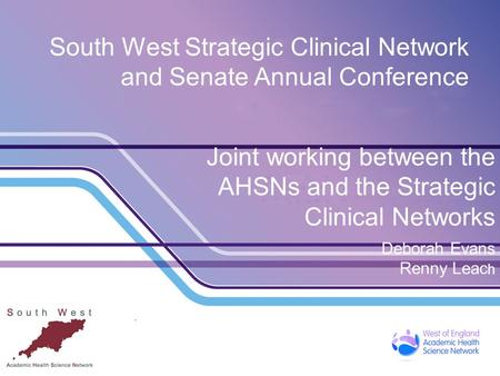 South West Strategic Clinical Network and Senate Annual Conference Joint working between the AHSNs and the Strategic Clinical Networks Deborah Evans Renny.