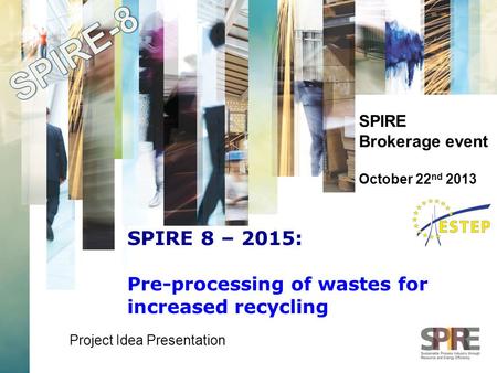 SPIRE Brokerage event October 22 nd 2013 Project Idea Presentation SPIRE 8 – 2015: Pre-processing of wastes for increased recycling.