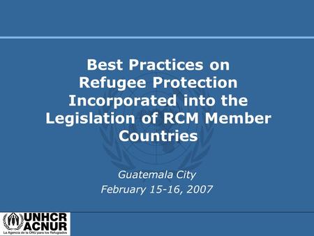 Guatemala City February 15-16, 2007 Best Practices on Refugee Protection Incorporated into the Legislation of RCM Member Countries.
