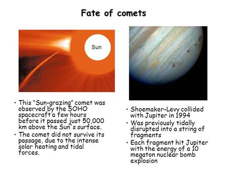 Fate of comets This “Sun-grazing” comet was observed by the SOHO spacecraft a few hours before it passed just 50,000 km above the Sun's surface. The comet.