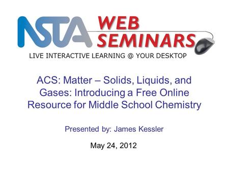 LIVE INTERACTIVE YOUR DESKTOP May 24, 2012 ACS: Matter – Solids, Liquids, and Gases: Introducing a Free Online Resource for Middle School Chemistry.