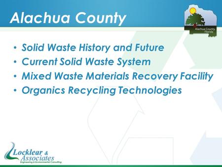 Alachua County Solid Waste History and Future Current Solid Waste System Mixed Waste Materials Recovery Facility Organics Recycling Technologies.