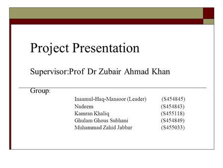 Project Presentation Supervisor:Prof Dr Zubair Ahmad Khan Group : Inaamul-Haq-Mansoor (Leader) (S454845) Nadeem (S454843) Kamran Khaliq (S455118) Ghulam.