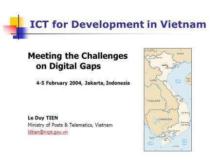 ICT for Development in Vietnam Meeting the Challenges on Digital Gaps 4-5 February 2004, Jakarta, Indonesia Le Duy TIEN Ministry of Posts & Telematics,