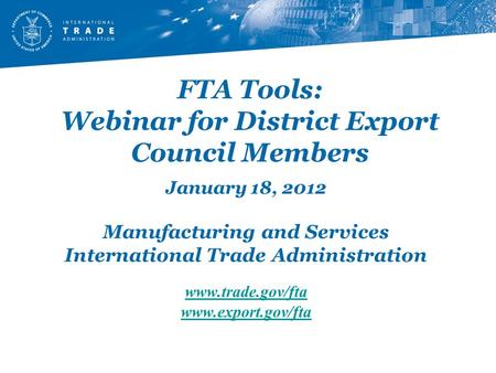 FTA Tools: Webinar for District Export Council Members January 18, 2012 Manufacturing and Services International Trade Administration www.trade.gov/fta.