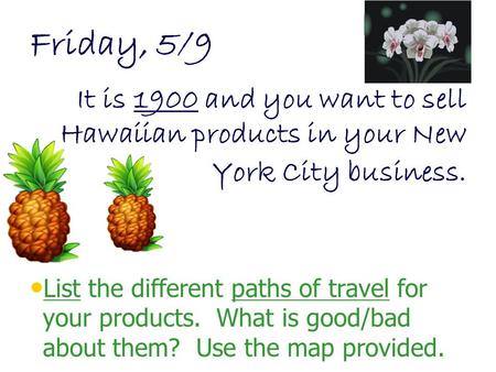 Friday, 5/9 It is 1900 and you want to sell Hawaiian products in your New York City business. List the different paths of travel for your products. What.
