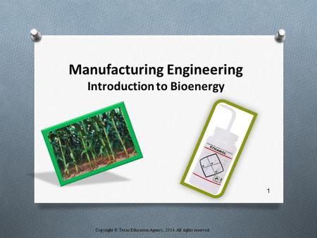 Manufacturing Engineering Introduction to Bioenergy Copyright © Texas Education Agency, 2014. All rights reserved. 1.