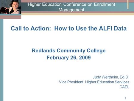 1 Higher Education Conference on Enrollment Management Call to Action: How to Use the ALFI Data Redlands Community College February 26, 2009 Judy Wertheim,