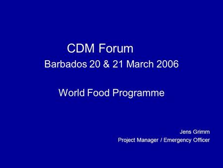 CDM Forum Barbados 20 & 21 March 2006 World Food Programme Jens Grimm Project Manager / Emergency Officer.