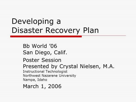 Developing a Disaster Recovery Plan Bb World ’06 San Diego, Calif. Poster Session Presented by Crystal Nielsen, M.A. Instructional Technologist Northwest.