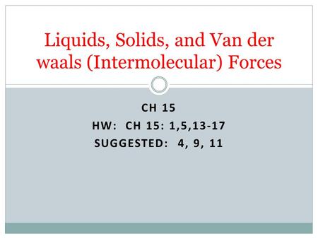 CH 15 HW: CH 15: 1,5,13-17 SUGGESTED: 4, 9, 11 Liquids, Solids, and Van der waals (Intermolecular) Forces.
