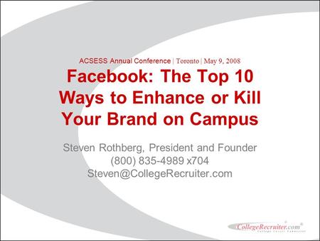 ACSESS Annual Conference | Toronto | May 9, 2008 Facebook: The Top 10 Ways to Enhance or Kill Your Brand on Campus Steven Rothberg, President and Founder.