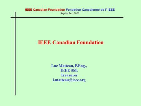IEEE Canadian Foundation Fondation Canadienne de l’ IEEE September, 2002 IEEE Canadian Foundation Luc Matteau, P.Eng., IEEE SM, Treasurer