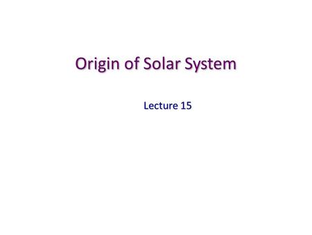 Origin of Solar System Lecture 15. Key Properties of our Solar System Any theory of the origin of the solar system must be able to explain following key.
