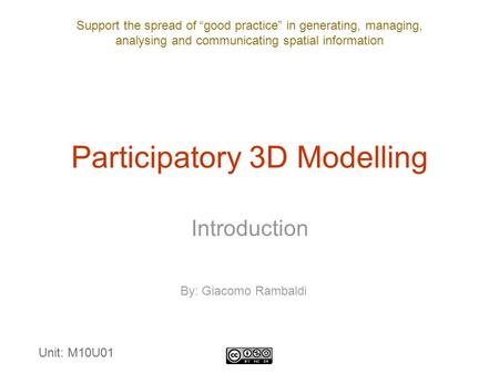 Support the spread of “good practice” in generating, managing, analysing and communicating spatial information Participatory 3D Modelling Introduction.