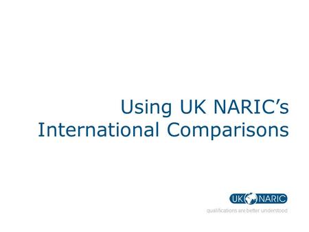 Qualifications are better understood Using UK NARIC’s International Comparisons.