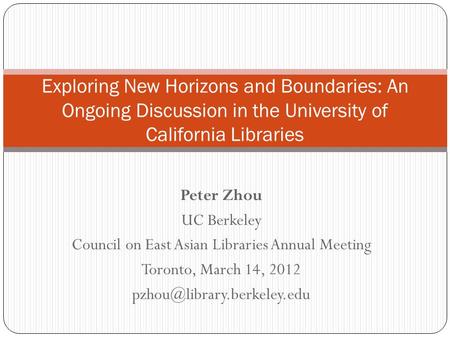 Peter Zhou UC Berkeley Council on East Asian Libraries Annual Meeting Toronto, March 14, 2012 Exploring New Horizons and Boundaries: