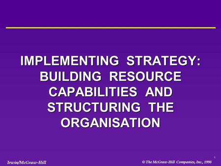 1 © The McGraw-Hill Companies, Inc., 1998 Irwin/McGraw-Hill IMPLEMENTING STRATEGY: BUILDING RESOURCE CAPABILITIES AND STRUCTURING THE ORGANISATION.