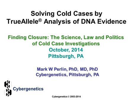 Solving Cold Cases by TrueAllele ® Analysis of DNA Evidence Finding Closure: The Science, Law and Politics of Cold Case Investigations October, 2014 Pittsburgh,