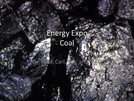 Energy Expo Coal By: Julia, Carl, Roy, and Matt. Coal Non-renewable Coal is The worlds iron and steel industry depends on the use of coal 37% of the worlds.