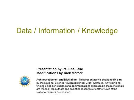 Data / Information / Knowledge Presentation by Pauline Lake Modifications by Rick Mercer Acknowledgment and Disclaimer: This presentation is supported.