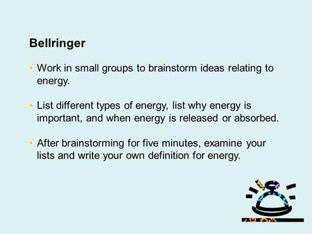 Bellringer Work in small groups to brainstorm ideas relating to energy. List different types of energy, list why energy is important, and when energy is.